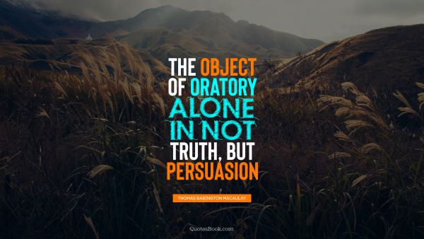 Alone Quote - The object of oratory alone in not truth, but persuasion. Thomas Babington Macaulay