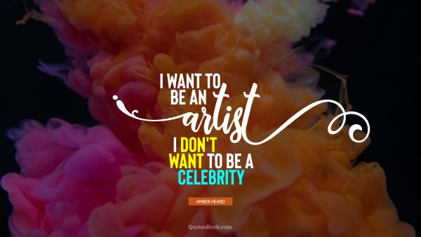 QUOTES BY Quote - I want to be an artist. I don't want to be a celebrity. Amber Heard