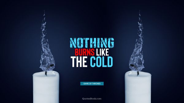 POPULAR QUOTES Quote - Nothing burns like the cold. George R.R. Martin