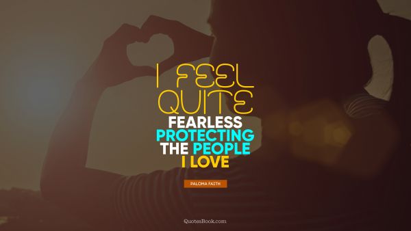 QUOTES BY Quote - I feel quite fearless protecting the people I love. Paloma Faith