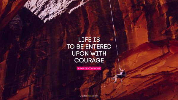 QUOTES BY Quote - Life is to be entered upon with courage. Alexis de Tocqueville