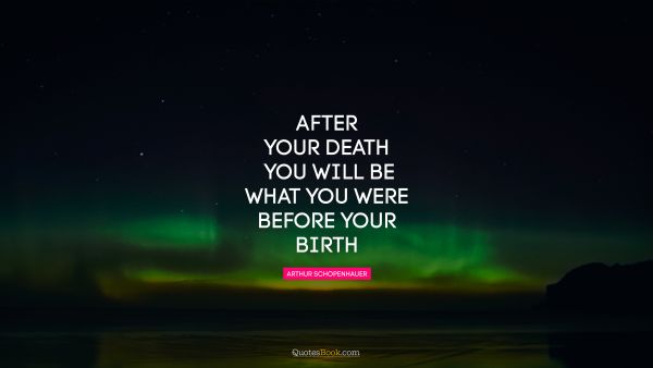 POPULAR QUOTES Quote - After your death you will be what you were before your birth. Arthur Schopenhauer