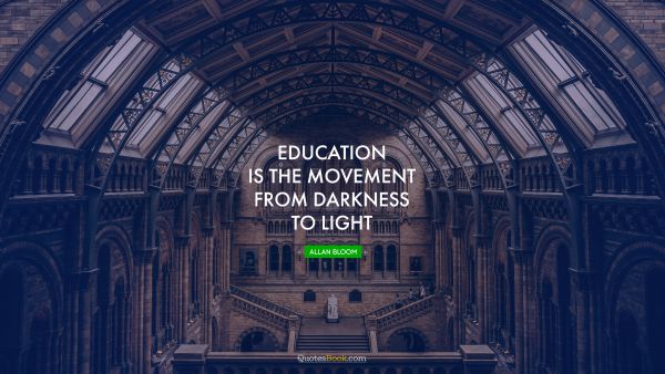 POPULAR QUOTES Quote - Education is the movement from darkness to light. Allan Bloom