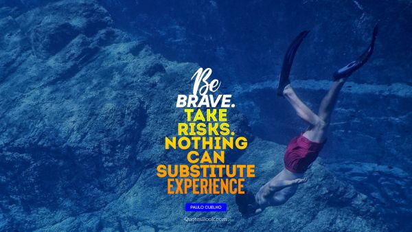 Be brave. Take risks. Nothing can substitute Experience