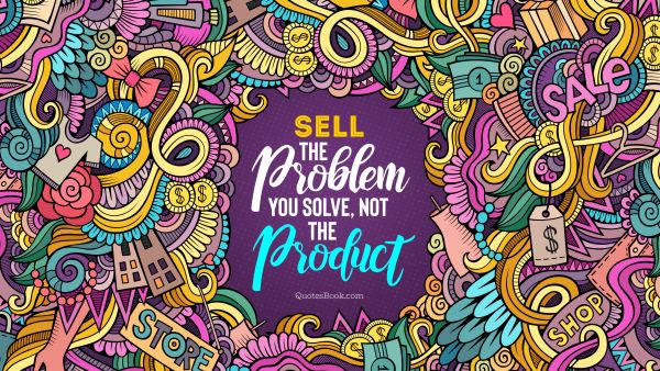 Finance Quote - Sell the problem you solve, not the product. Unknown Authors