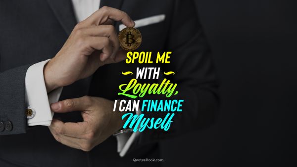 Finance Quote - Spoil me with loyalty, I can finance myself. Unknown Authors