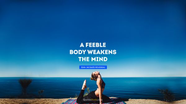 Fitness Quote - A feeble body weakens the mind. Jean-Jacques Rousseau