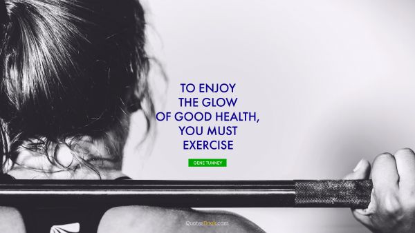 Fitness Quote - To enjoy the glow of good health, you must exercise. Gene Tunney