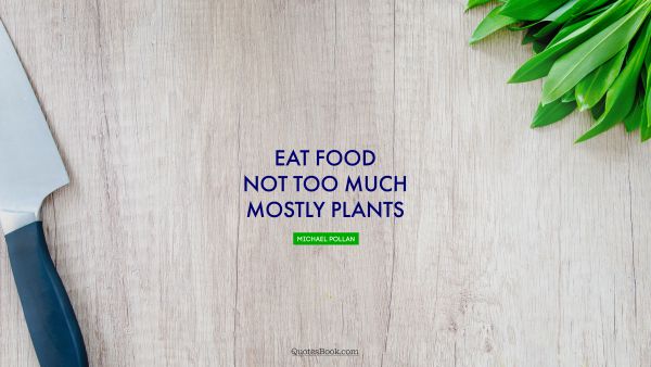 Food Quote - Eat food. Not too much. Mostly plants. Michael Pollan