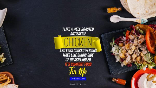 Food Quote - I like a well-roasted rotisserie chicken and eggs cooked various ways like sunny-side up or scrambled It's comfort food for me. Joel Robuchon