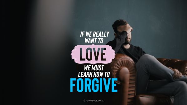 Forgiveness Quote - If we really want to love we must learn how to forgive. Unknown Authors
