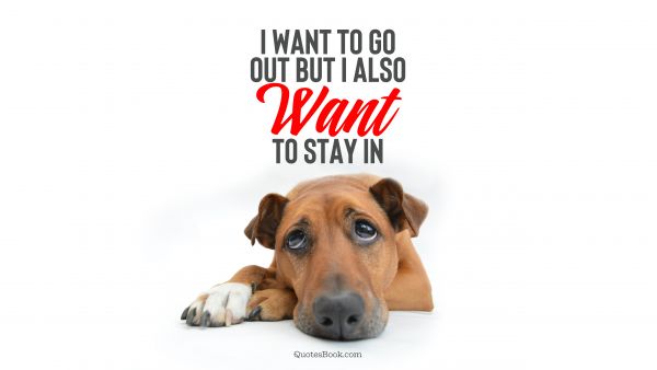 POPULAR QUOTES Quote - I want to go out but I also want to stay in. Unknown Authors
