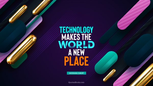 Future Quote - Technology makes the world a new place. Shoshana Zuboff