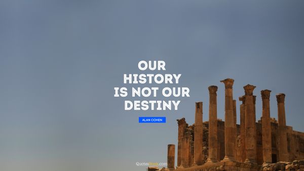 QUOTES BY Quote - Our history is not our destiny. Alan Cohen
