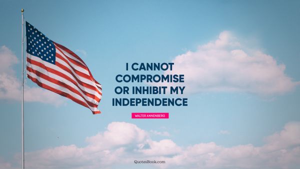 Independence Quote - I cannot compromise or inhibit my independence. Walter Annenberg
