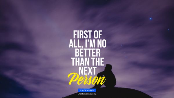 QUOTES BY Quote - First of all, I'm no better than the next Person. Stevie Wonder