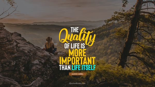 Life Quote - The quality of life is more important than life itself. Alexis Carrel