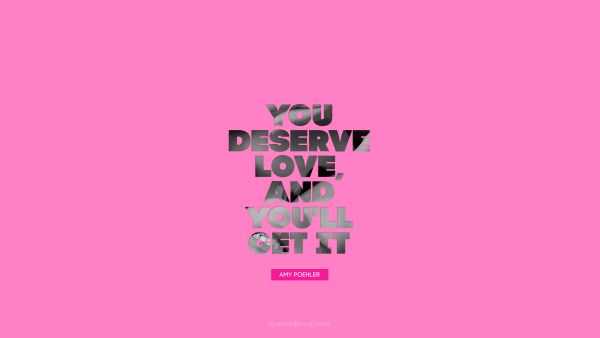 QUOTES BY Quote - If you deserve love, and you'll get it. Amy Poehler