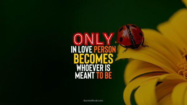 Love Quote - Only in love person becomes whoever is meant to be. QuotesBook