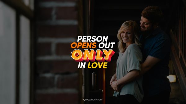 Love Quote - Person opens out only in love. QuotesBook