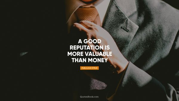 Money Quote - A good reputation is more valuable than money. Publilius Syrus