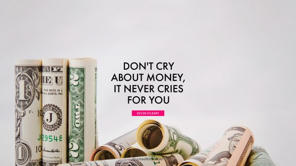 Money Quote - Don't cry about money, it never cries for you. Kevin O'Leary