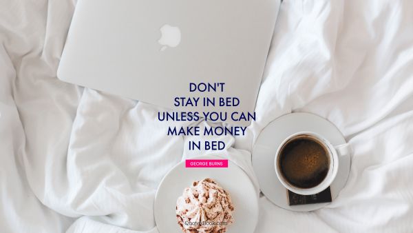 Money Quote - Don't stay in bed unless you can make money in bed. George Burns