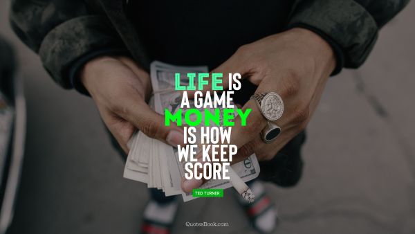 Life is a game, money is how we keep score