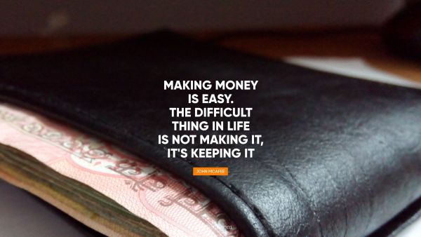 Money Quote - Making money is easy. The difficult 
thing in life is not making it, it's keeping it. John McAfee