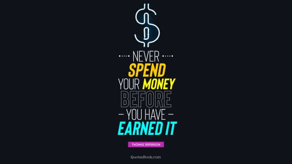 Money Quote - Never spend your money before you have earned it. Thomas Jefferson 