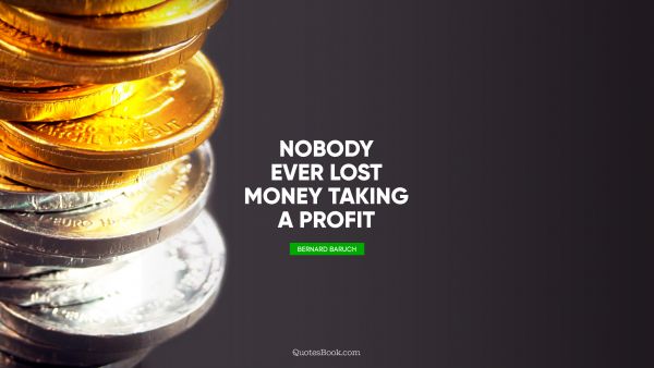 Money Quote - Nobody ever lost money taking a profit. Bernard Baruch