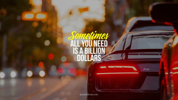 Money Quote - Sometimes all you need is a billion dollars. Unknown Authors