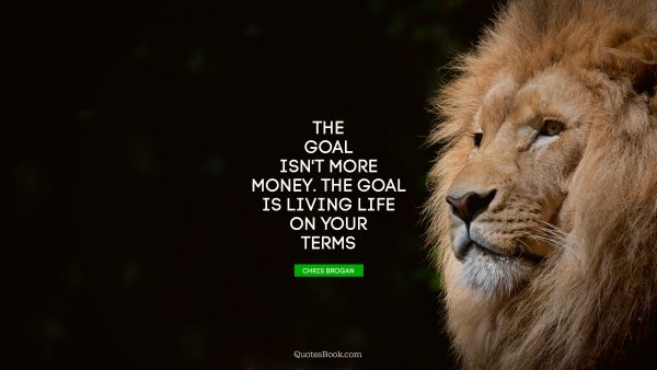 Money Quote - The goal isn't more money. The goal is living life on your terms. Chris Brogan