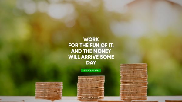 Money Quote - Work for the fun of it, and the money will arrive some day. Ronnie Milsap