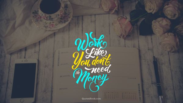 Money Quote - Work like you don't need the money. Joseph Joubert