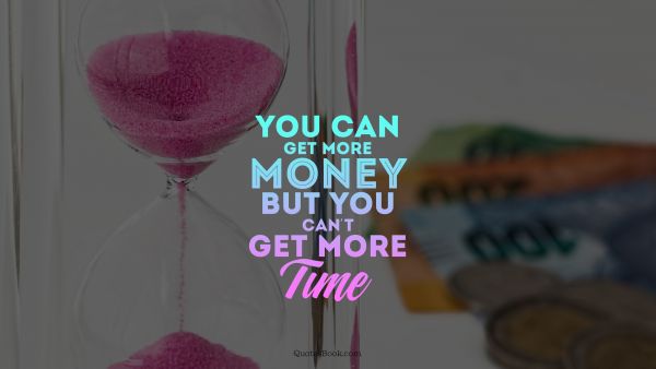 Money Quote - You can get more money but you can't get more time. Unknown Authors