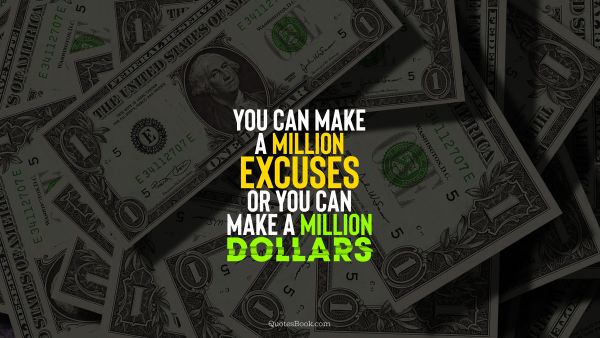 Money Quote - You can make a million excuses or you can make a million dollars. Unknown Authors