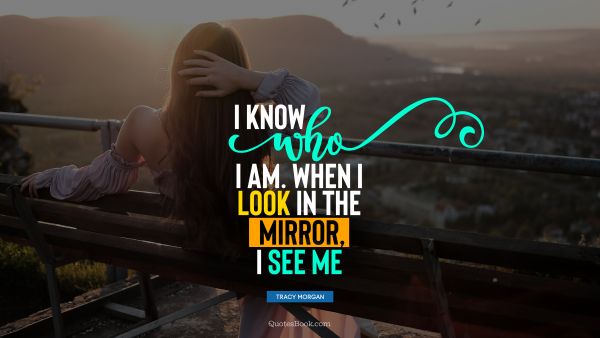 Myself Quote - I know who I am. When I look in the mirror, I see me. Tracy Morgan