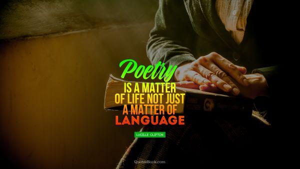 Poetry Quote - Poetry is a matter of life not just a matter of language. Lucille  Clifton