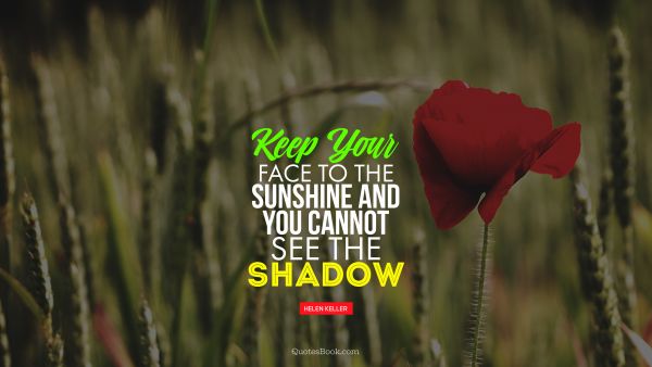 POPULAR QUOTES Quote - Keep your face to the sunshine and you cannot see the shadow. Helen Keller