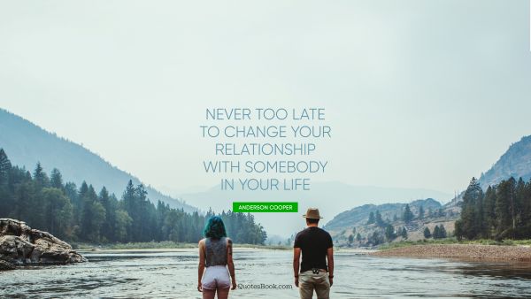 QUOTES BY Quote - Never too late to change your relationship with somebody in your life. Anderson Cooper