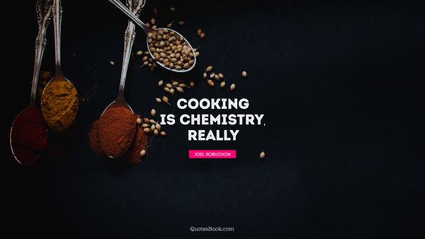 POPULAR QUOTES Quote - Cooking is chemistry, really. Joel Robuchon