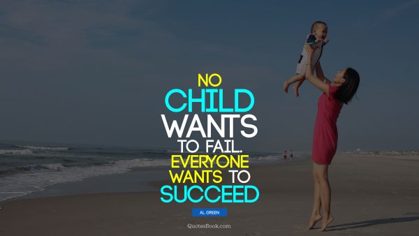 QUOTES BY Quote - No child wants to fail. Everyone wants to succeed. Al Green
