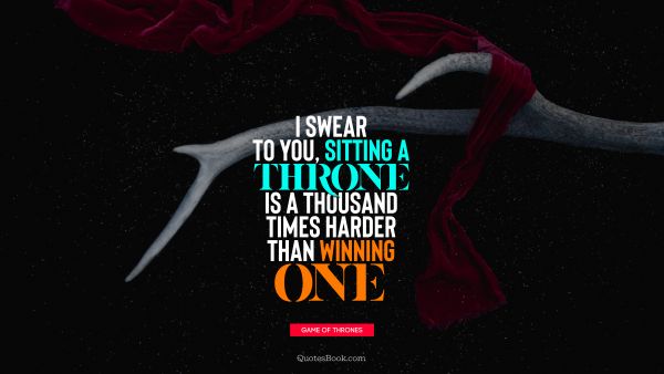 QUOTES BY Quote - I swear to you, sitting a throne is a thousand times harder than winning one. George R.R. Martin