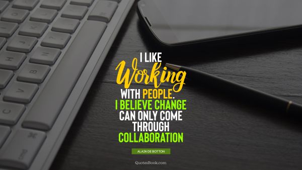 QUOTES BY Quote - I like working with people. I believe change can only come through collaboration. Alain de Botton
