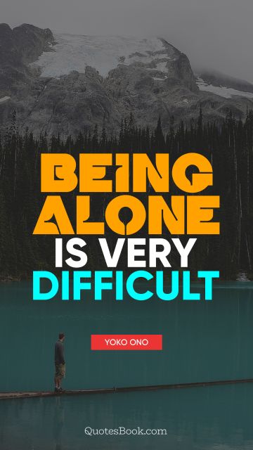 Alone Quote - Being alone is very difficult. Yoko Ono