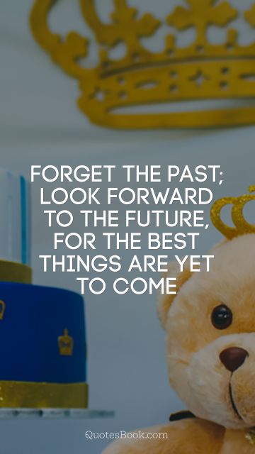 Birthday Quote - Forget the past; look forward to the future, for the best things are yet to come. Unknown Authors