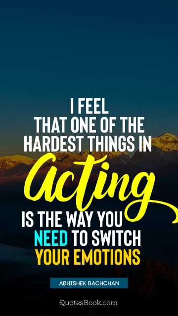 QUOTES BY Quote - I feel that one of the hardest things in acting is the way you need to switch your emotions. Abhishek Bachchan