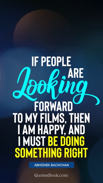 QUOTES BY Quote - If people are looking forward to my films, then I am happy, and I must be doing something right. Abhishek Bachchan