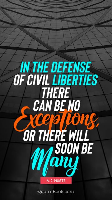 QUOTES BY Quote - In the defense of civil liberties there can be no exceptions, or there will soon be many. A. J. Muste